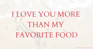 I LOVE YOU MORE THAN MY FAVORITE FOOD