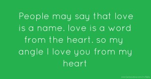 People may say that love is a name. love is a word from the heart. so my angle I love you from my heart