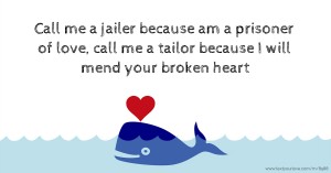 Call me a jailer because am a prisoner of love, call me a tailor because I will mend your broken heart.