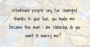 Whatever people say, I've changed thanks to your love, you made me become the man I am. Natacha, do you want to marry me?