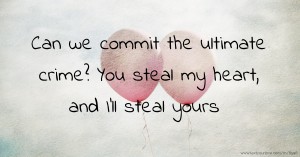 Can we commit the ultimate crime? You steal my heart, and I'll steal yours.