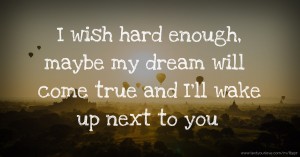I wish hard enough, maybe my dream will come true and I’ll wake up next to you.