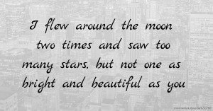 I flew around the moon two times and saw too many stars, but not one as bright and beautiful as you.