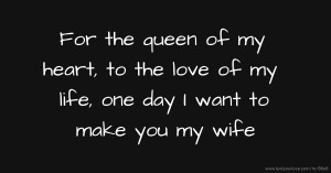 For the queen of my heart, to the love of my life, one day I want to make you my wife