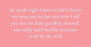 Im up all night I have no life I rhyme my time just for fun and now I tell you that im done goodbye farewell you really smell maybe next time youll fix the well