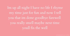 Im up all night I have no life I rhyme my time just for fun and now I tell you that im done goodbye farewell you really smell maybe next time youll fix the well