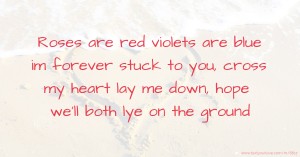 Roses are red violets are blue im forever stuck to you, cross my heart lay me down, hope we'll both lye on the ground