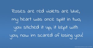 Roses are red violets are blue, my heart was once split in two, you stiched it up, it kept with you, now im scared of losing you!