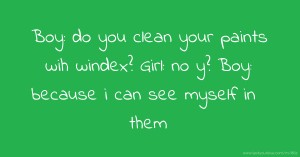 Boy: do you clean your paints wih windex? Girl: no y? Boy: because i can see myself in them