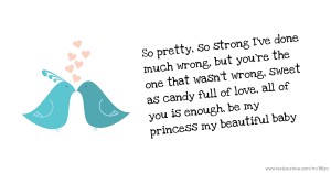 So pretty, so strong I've done much wrong, but you're the one that wasn't wrong, sweet as candy full of love, all of you is enough, be my princess my beautiful baby.