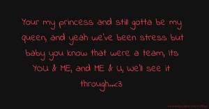 Your my princess and still gotta be my queen, and yeah we've been stress but baby you know that were a team, Its YOU & ME, and ME & U, We'll see it through..<3