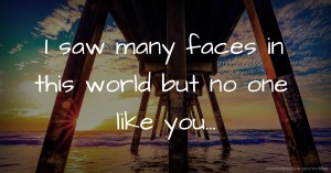 I saw many faces in this world but no one like you...