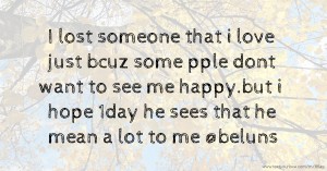 I lost someone that i love just bcuz some pple dont want to see me happy.but i hope 1day he sees that he mean a lot to me @beluns