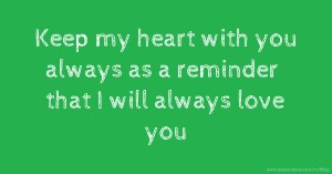 Keep my heart with you always as a reminder that I will always love you