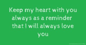 Keep my heart with you always as a reminder that I will always love you