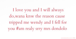 I love you and I will always do,wana knw the reason cause tripped me wendy and I fell for you #am realy srry mrs dondolo