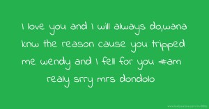 I love you and I will always do,wana knw the reason cause you tripped me wendy and I fell for you #am realy srry mrs dondolo