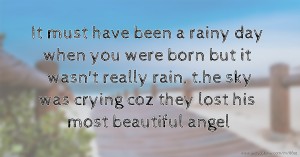 It must have been a rainy day when you were born but it wasn't really rain, t.he sky was crying coz they lost his most beautiful angel.