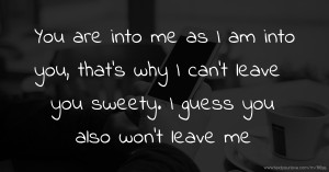 You are into me as I am into you, that's why I can't leave you sweety. I guess you also won't leave me