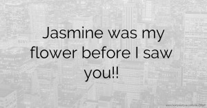 Jasmine was my flower before I saw you!!