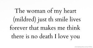 The woman of my heart (mildred) just th smile lives forever that makes me think there is no death I love you.