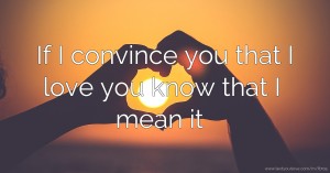 If I convince you that I love you know that I mean it