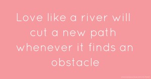 Love like a river will cut a new path whenever it finds an obstacle