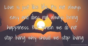 Love is just like life, it's not always easy and does not always bring happiness. But when we do not stop living why should we stop loving