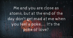 Me and you are close as atoms, but at the end of the day don't get mad at me when you feel a poke😨..... It's the poke of love?😇