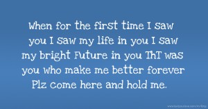 When for the first time I saw you I saw my life in you I saw my bright Future in you ThT was you who make me better forever Plz come here and hold me. .