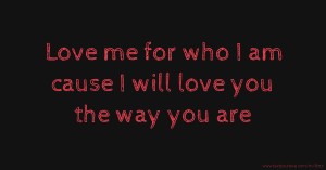 Love me for who I am cause I will love you the way you are