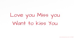 Love you Miss you Want to kiss You.