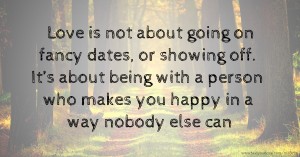 Love is not about going on fancy dates, or showing off. It’s about being with a person who makes you happy in a way nobody else can.
