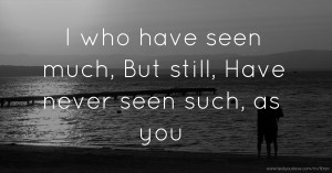 I who have seen much, But still, Have never seen such, as you.