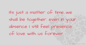 Its just a matter of time...we shall be together. even in your absence I still feel presence of love with us forever.