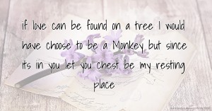 if love can be found on a tree I would have choose to be a Monkey but since its in you let you chest be my resting place.