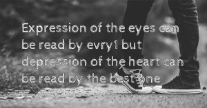 Expression of the eyes can be read by evry1 but depression of the heart can be read by the best one.