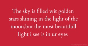 The sky is filled wit golden stars shining in the light of the moon,but the most beautifull light i see is in ur eyes