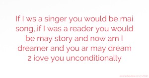 If I ws a singer you would be mai song,,if I was a reader you would be may story and now am I dreamer and you ar may dream 2 iove you unconditionally