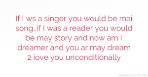 If I ws a singer you would be mai song,,if I was a reader you would be may story and now am I dreamer and you ar may dream 2 iove you unconditionally