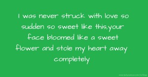 I was never struck with love so sudden so sweet like this,your face bloomed like a sweet flower and stole my heart away completely