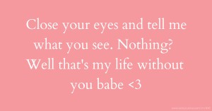 Close your eyes and tell me what you see. Nothing? Well that's my life without you babe <3