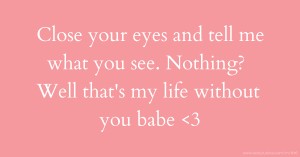 Close your eyes and tell me what you see. Nothing? Well that's my life without you babe <3