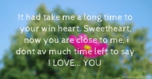 It had take me a long time to your win heart.  Sweetheart, now you are close to me, i dont av much time left to say I LOVE... YOU.