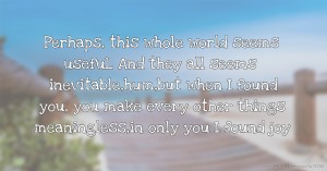 Perhaps, this whole world seems usefuL And they all seems inevitable,hum,but when I found you, you make every other things meaningless,in only you I found joy