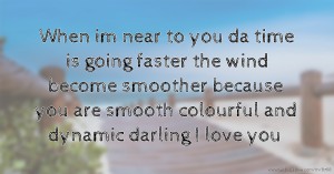 When im near to you da time is going faster the wind become smoother because you are smooth colourful and dynamic darling I love you