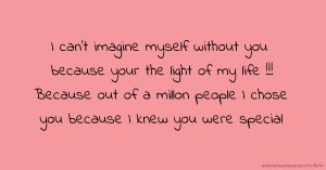 I can't imagine myself without you because your the light of my life !!! Because out of a millon people I chose you because I knew you were special