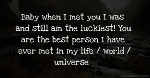 Baby when I met you I was and still am the luckiest! You are the best person I have ever met in my life / world /  universe ❤️