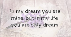 In my dream you are mine,  but in my life you are only dream