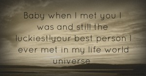 Baby when I met you I was and still the luckiest!your best person I ever met in my life world universe❤